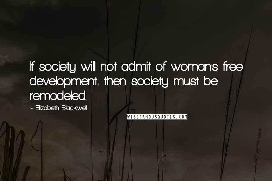 Elizabeth Blackwell quotes: If society will not admit of woman's free development, then society must be remodeled.