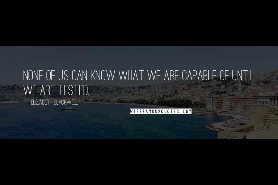 Elizabeth Blackwell quotes: None of us can know what we are capable of until we are tested.