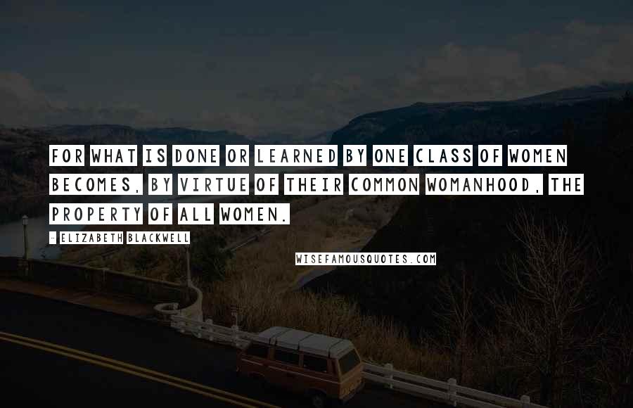 Elizabeth Blackwell quotes: For what is done or learned by one class of women becomes, by virtue of their common womanhood, the property of all women. Elizabeth Blackwell quotes: For what is done or learned by one class of women becomes, by virtue of their common womanhood, the property of all women.