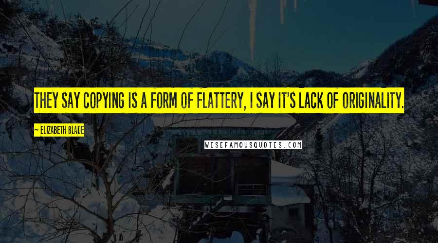 Elizabeth Blade quotes: They say copying is a form of flattery, I say it's lack of originality.