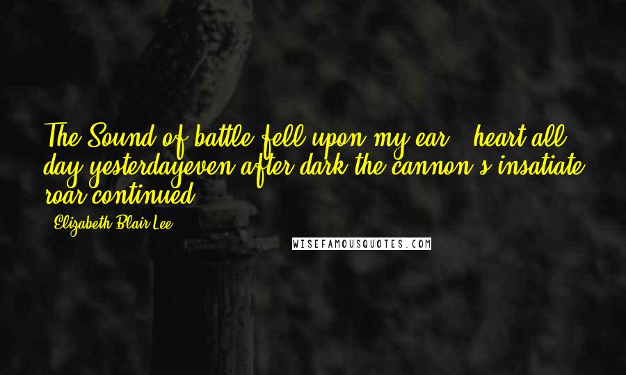 Elizabeth Blair Lee quotes: The Sound of battle fell upon my ear & heart all day yesterdayeven after dark the cannon's insatiate roar continued ...