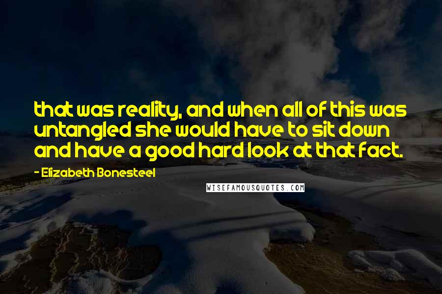 Elizabeth Bonesteel quotes: that was reality, and when all of this was untangled she would have to sit down and have a good hard look at that fact. Elizabeth Bonesteel quotes: that was reality, and when all of this was untangled she would have to sit down and have a good hard look at that fact.