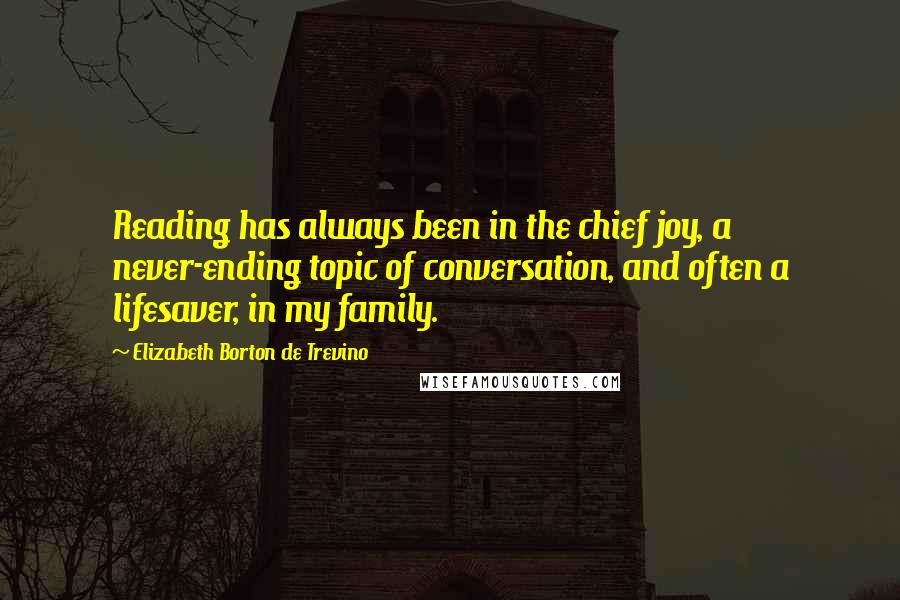 Elizabeth Borton De Trevino quotes: Reading has always been in the chief joy, a never-ending topic of conversation, and often a lifesaver, in my family. Elizabeth Borton De Trevino quotes: Reading has always been in the chief joy, a never-ending topic of conversation, and often a lifesaver, in my family.