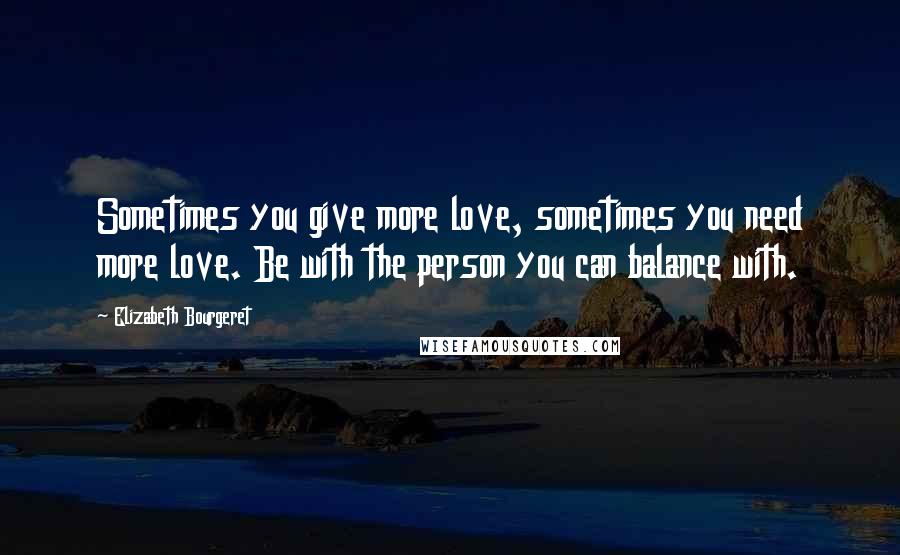 Elizabeth Bourgeret quotes: Sometimes you give more love, sometimes you need more love. Be with the person you can balance with.