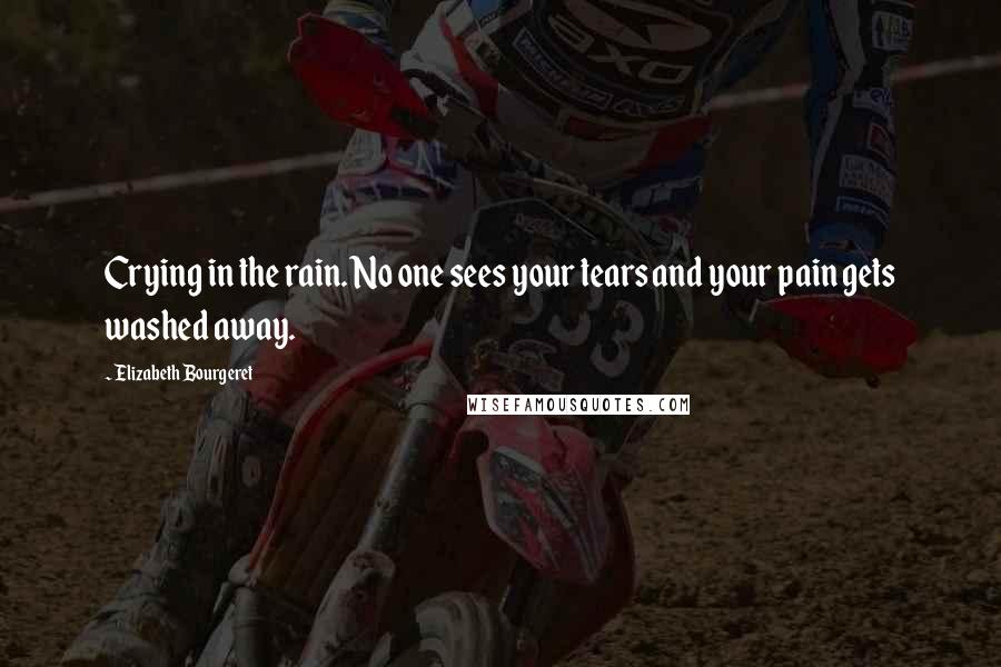 Elizabeth Bourgeret quotes: Crying in the rain. No one sees your tears and your pain gets washed away.