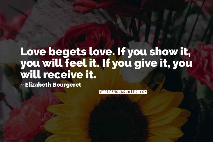 Elizabeth Bourgeret quotes: Love begets love. If you show it, you will feel it. If you give it, you will receive it.