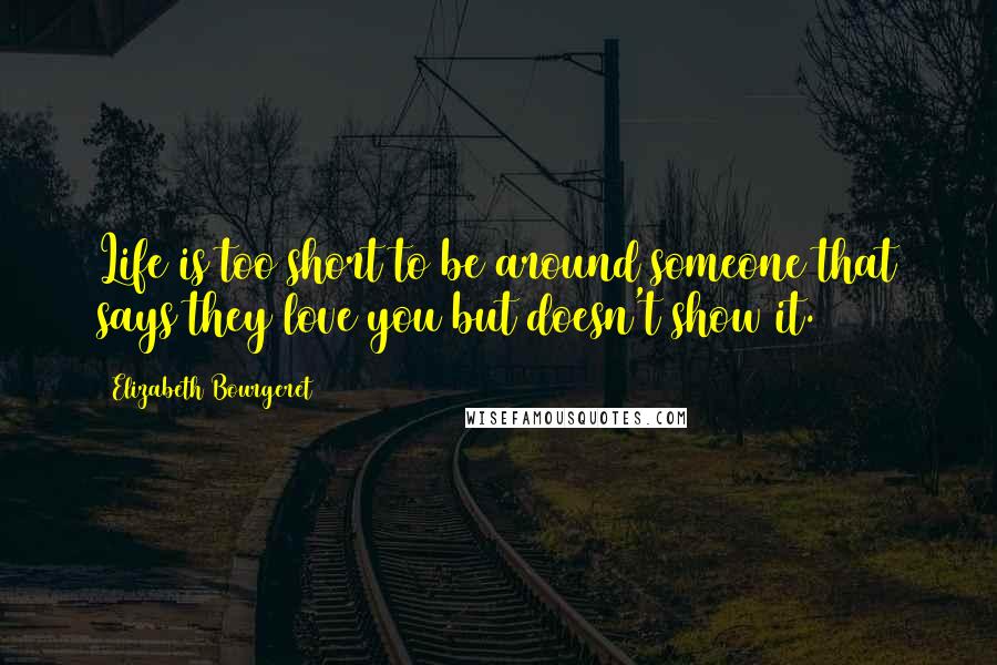 Elizabeth Bourgeret quotes: Life is too short to be around someone that says they love you but doesn't show it.