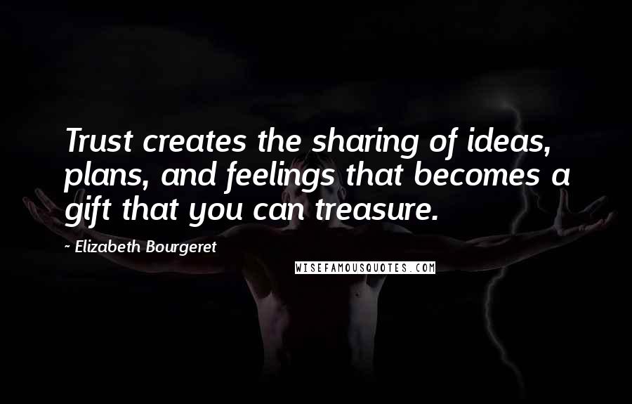 Elizabeth Bourgeret quotes: Trust creates the sharing of ideas, plans, and feelings that becomes a gift that you can treasure.