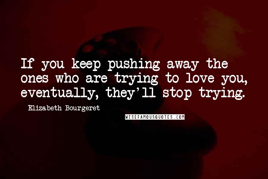 Elizabeth Bourgeret quotes: If you keep pushing away the ones who are trying to love you, eventually, they'll stop trying.