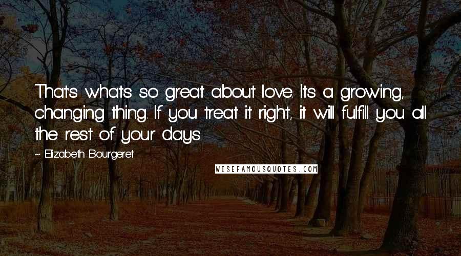 Elizabeth Bourgeret quotes: That's what's so great about love. It's a growing, changing thing. If you treat it right, it will fulfill you all the rest of your days.