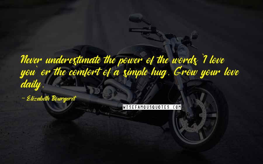 Elizabeth Bourgeret quotes: Never underestimate the power of the words 'I love you' or the comfort of a simple hug. Grow your love daily. Elizabeth Bourgeret quotes: Never underestimate the power of the words 'I love you' or the comfort of a simple hug. Grow your love daily.