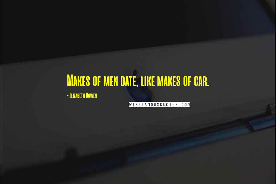 Elizabeth Bowen quotes: Makes of men date, like makes of car.