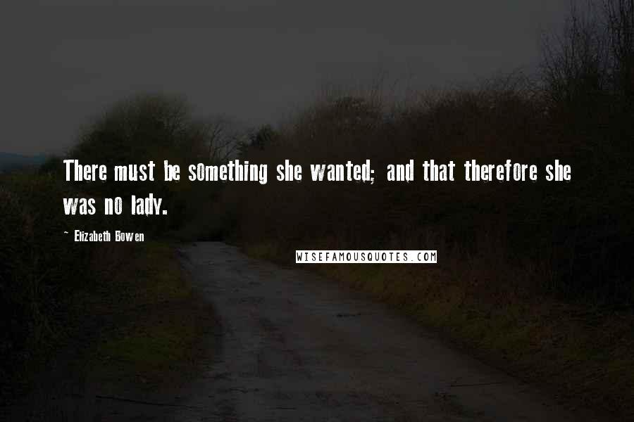 Elizabeth Bowen quotes: There must be something she wanted; and that therefore she was no lady.