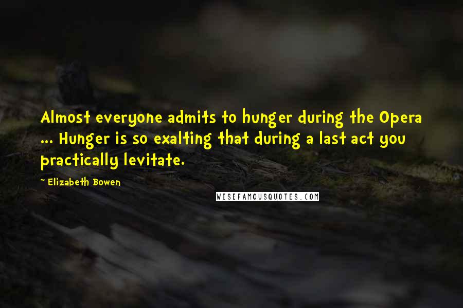 Elizabeth Bowen quotes: Almost everyone admits to hunger during the Opera ... Hunger is so exalting that during a last act you practically levitate.