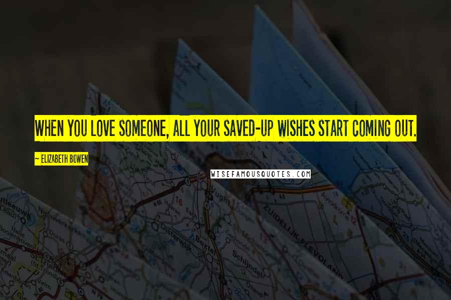 Elizabeth Bowen quotes: When you love someone, all your saved-up wishes start coming out.