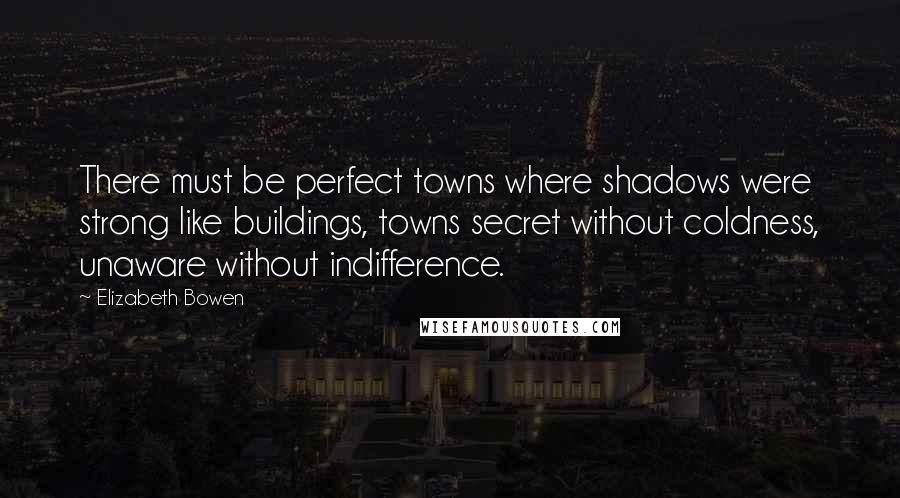 Elizabeth Bowen quotes: There must be perfect towns where shadows were strong like buildings, towns secret without coldness, unaware without indifference.