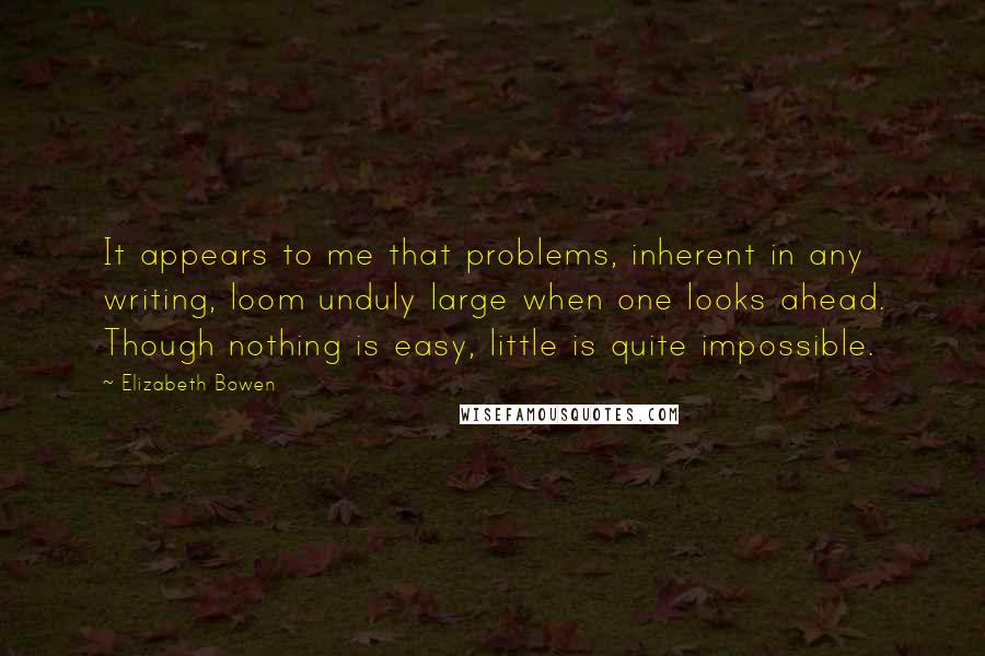 Elizabeth Bowen quotes: It appears to me that problems, inherent in any writing, loom unduly large when one looks ahead. Though nothing is easy, little is quite impossible.