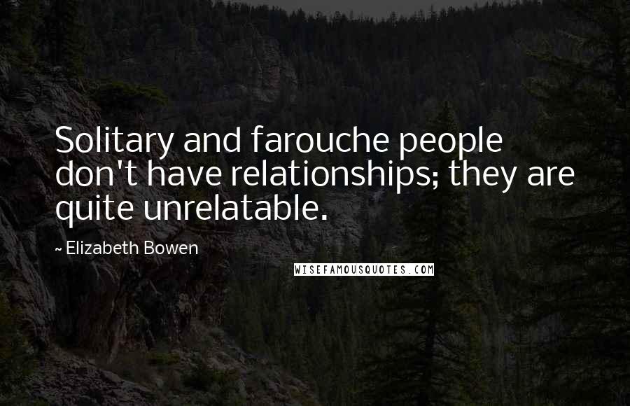Elizabeth Bowen quotes: Solitary and farouche people don't have relationships; they are quite unrelatable.