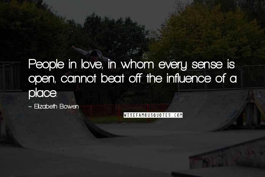 Elizabeth Bowen quotes: People in love, in whom every sense is open, cannot beat off the influence of a place.