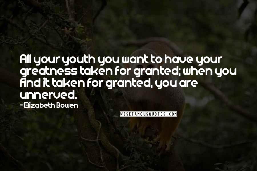 Elizabeth Bowen quotes: All your youth you want to have your greatness taken for granted; when you find it taken for granted, you are unnerved.