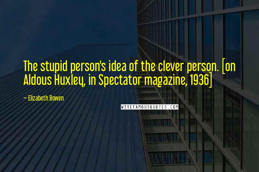 Elizabeth Bowen quotes: The stupid person's idea of the clever person. [on Aldous Huxley, in Spectator magazine, 1936]