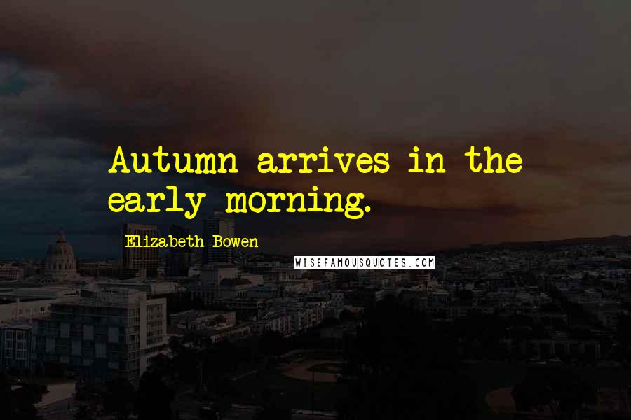 Elizabeth Bowen quotes: Autumn arrives in the early morning.