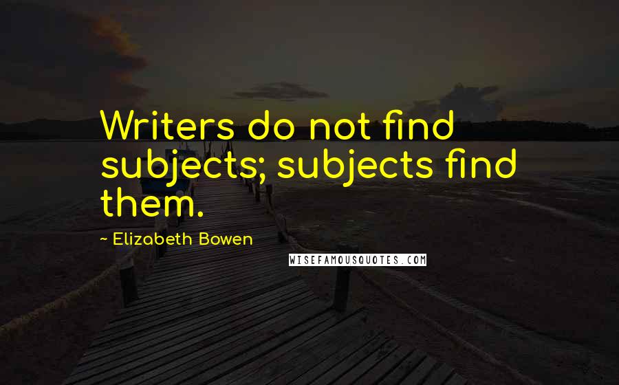 Elizabeth Bowen quotes: Writers do not find subjects; subjects find them.
