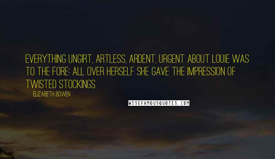 Elizabeth Bowen quotes: Everything ungirt, artless, ardent, urgent about Louie was to the fore: all over herself she gave the impression of twisted stockings.