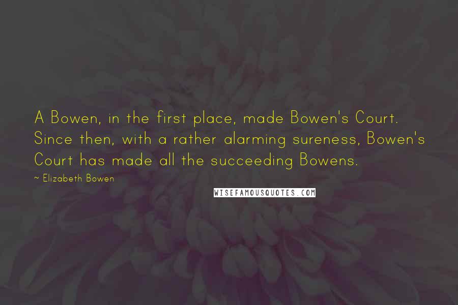 Elizabeth Bowen quotes: A Bowen, in the first place, made Bowen's Court. Since then, with a rather alarming sureness, Bowen's Court has made all the succeeding Bowens.