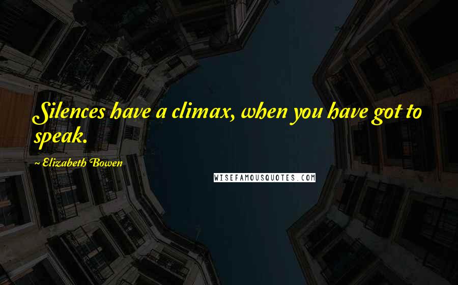 Elizabeth Bowen quotes: Silences have a climax, when you have got to speak.