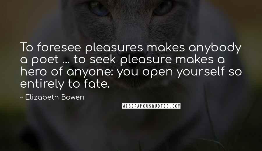 Elizabeth Bowen quotes: To foresee pleasures makes anybody a poet ... to seek pleasure makes a hero of anyone: you open yourself so entirely to fate.