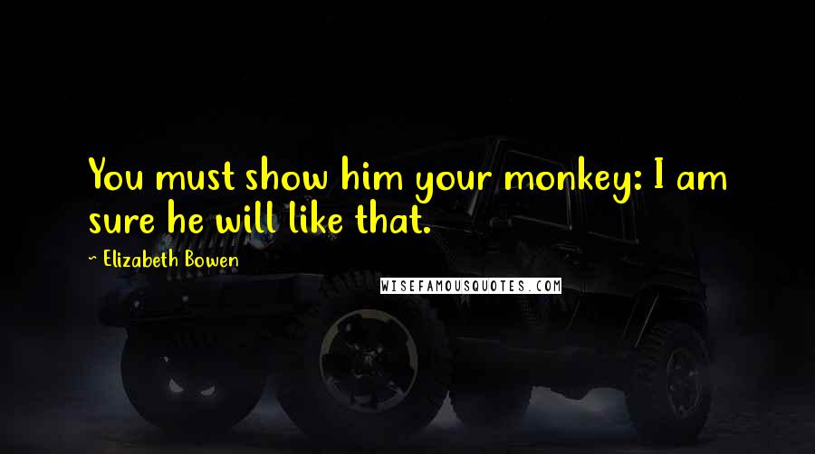 Elizabeth Bowen quotes: You must show him your monkey: I am sure he will like that.