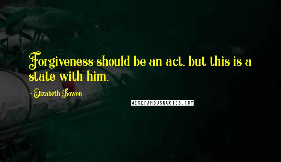 Elizabeth Bowen quotes: Forgiveness should be an act, but this is a state with him.