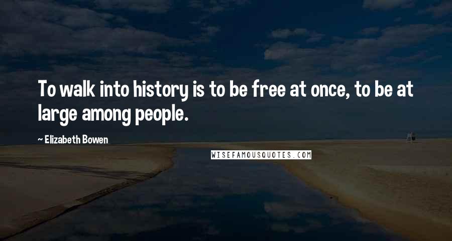 Elizabeth Bowen quotes: To walk into history is to be free at once, to be at large among people.