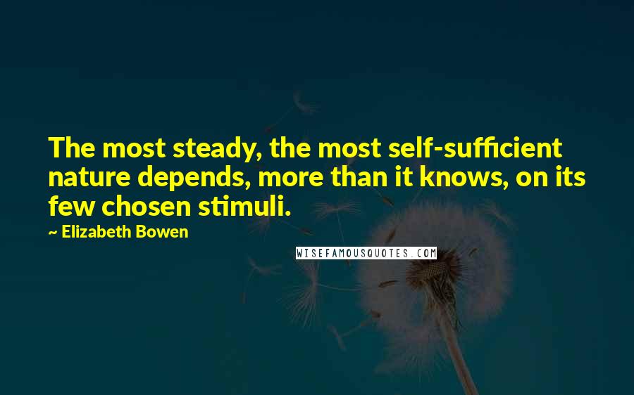 Elizabeth Bowen quotes: The most steady, the most self-sufficient nature depends, more than it knows, on its few chosen stimuli.