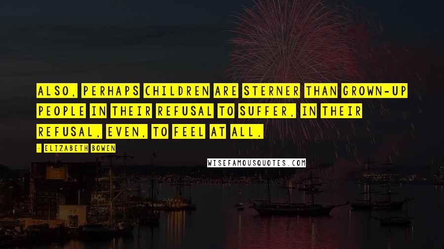 Elizabeth Bowen quotes: Also, perhaps children are sterner than grown-up people in their refusal to suffer, in their refusal, even, to feel at all.