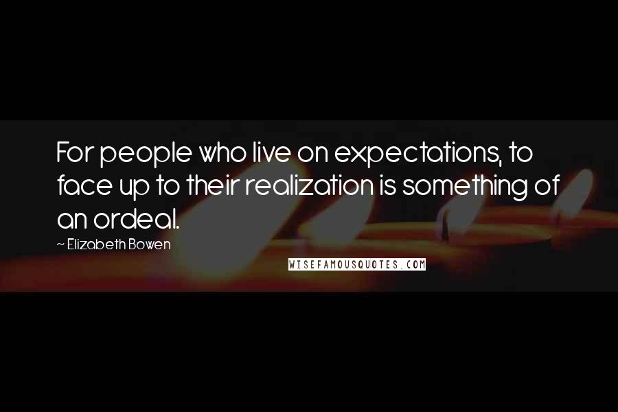 Elizabeth Bowen quotes: For people who live on expectations, to face up to their realization is something of an ordeal.
