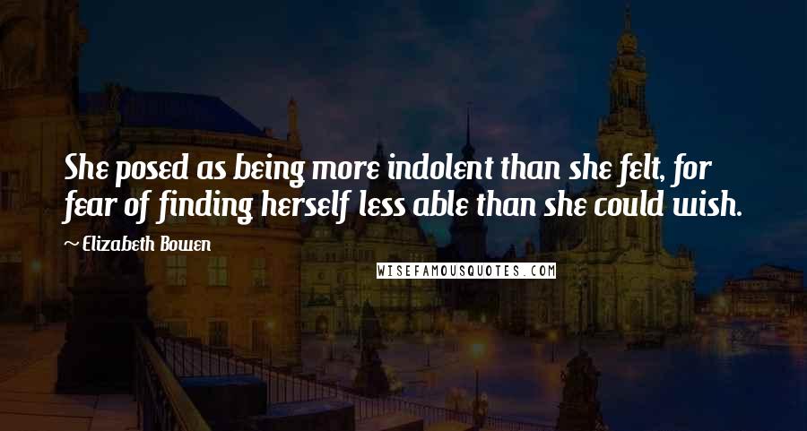 Elizabeth Bowen quotes: She posed as being more indolent than she felt, for fear of finding herself less able than she could wish.