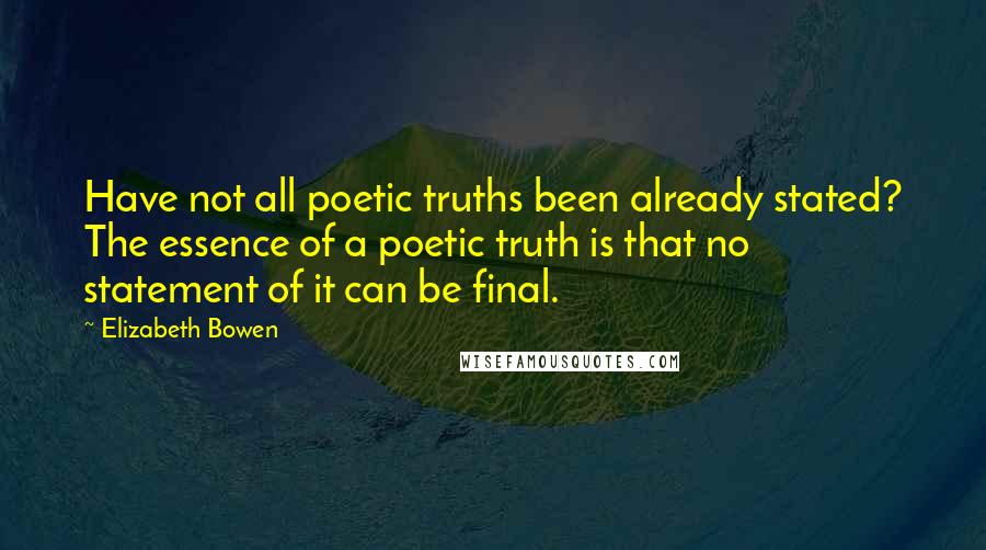 Elizabeth Bowen quotes: Have not all poetic truths been already stated? The essence of a poetic truth is that no statement of it can be final.
