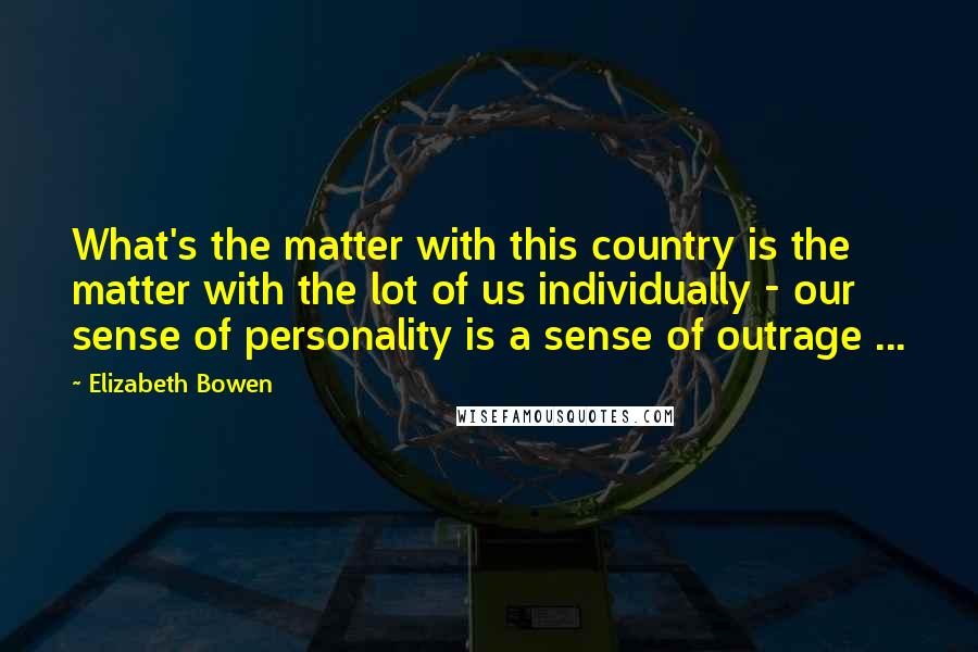 Elizabeth Bowen quotes: What's the matter with this country is the matter with the lot of us individually - our sense of personality is a sense of outrage ...