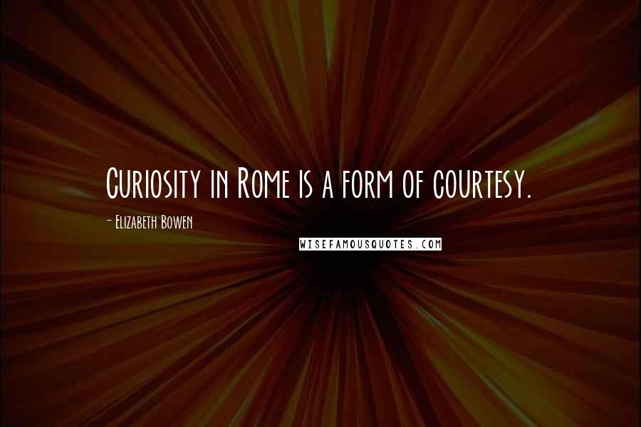 Elizabeth Bowen quotes: Curiosity in Rome is a form of courtesy.