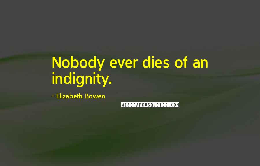 Elizabeth Bowen quotes: Nobody ever dies of an indignity.