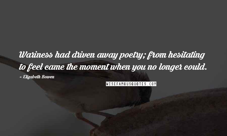 Elizabeth Bowen quotes: Wariness had driven away poetry; from hesitating to feel came the moment when you no longer could.