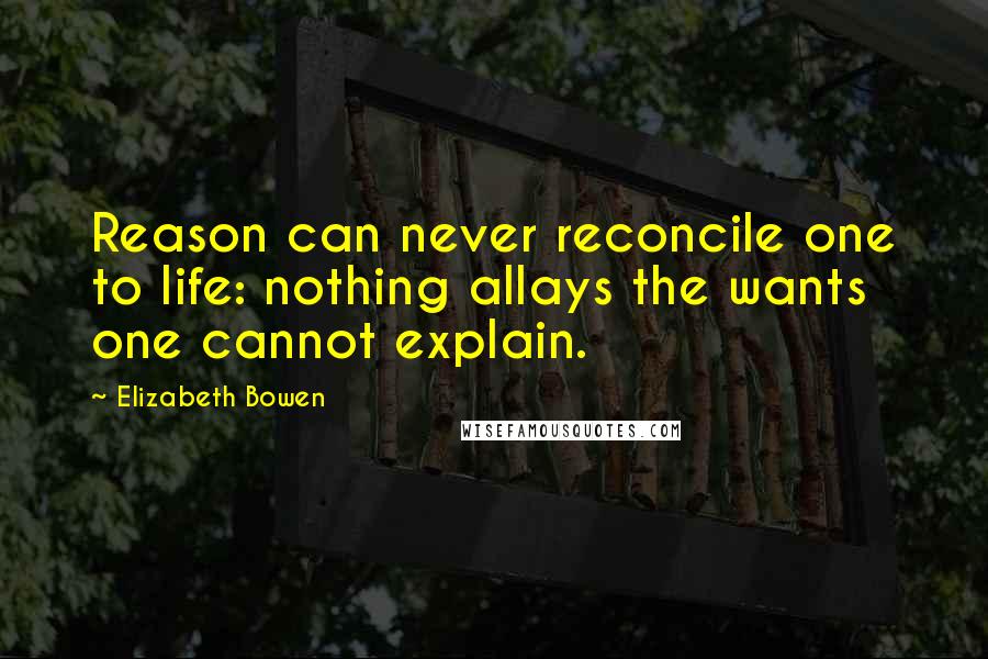 Elizabeth Bowen quotes: Reason can never reconcile one to life: nothing allays the wants one cannot explain.