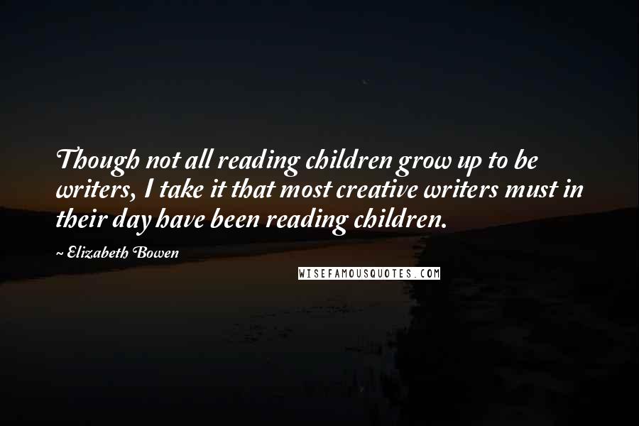 Elizabeth Bowen quotes: Though not all reading children grow up to be writers, I take it that most creative writers must in their day have been reading children.