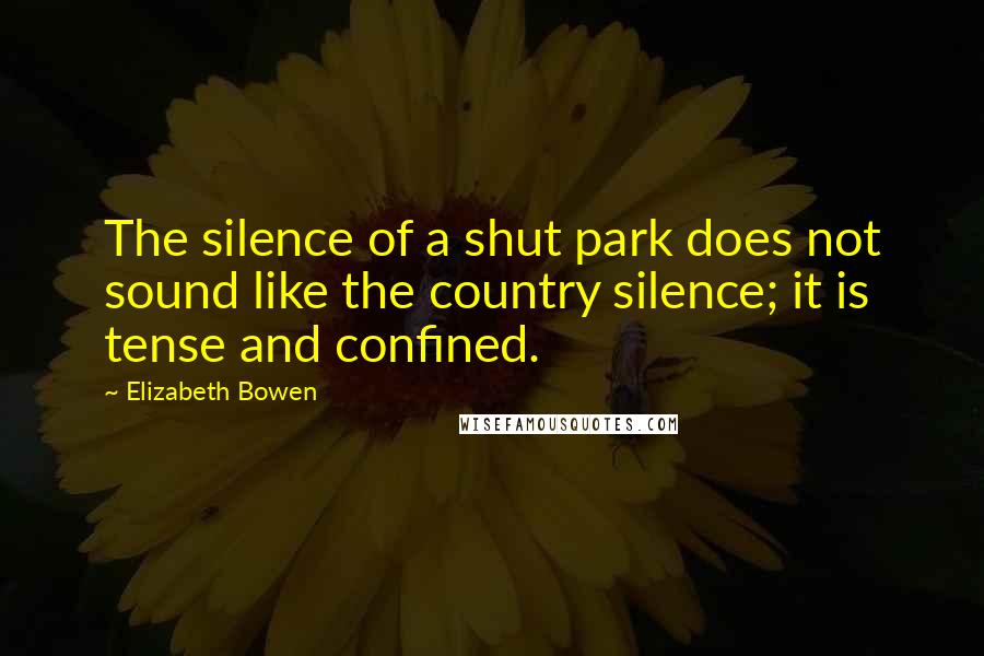 Elizabeth Bowen quotes: The silence of a shut park does not sound like the country silence; it is tense and confined.