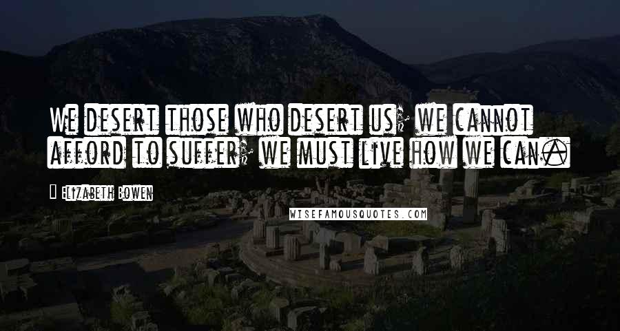 Elizabeth Bowen quotes: We desert those who desert us; we cannot afford to suffer; we must live how we can.