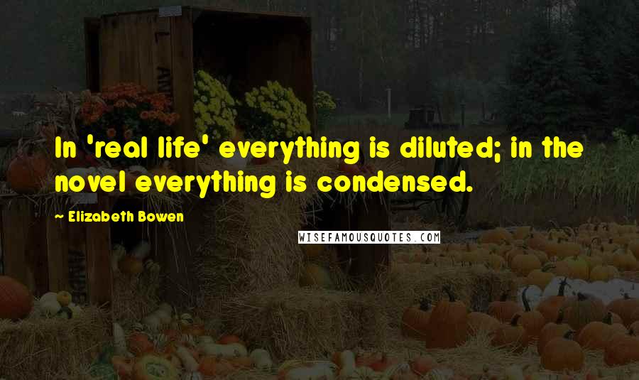 Elizabeth Bowen quotes: In 'real life' everything is diluted; in the novel everything is condensed.