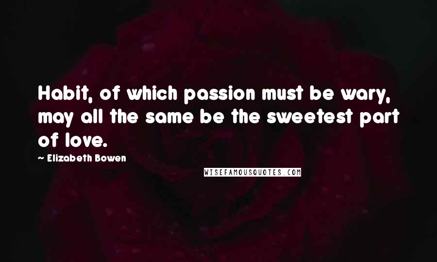 Elizabeth Bowen quotes: Habit, of which passion must be wary, may all the same be the sweetest part of love.