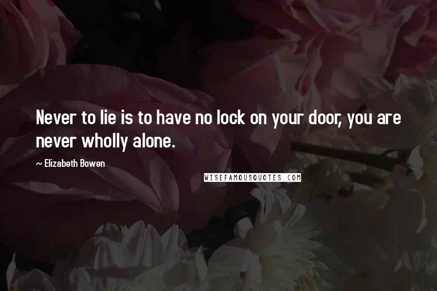 Elizabeth Bowen quotes: Never to lie is to have no lock on your door, you are never wholly alone.